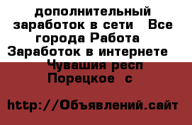 дополнительный заработок в сети - Все города Работа » Заработок в интернете   . Чувашия респ.,Порецкое. с.